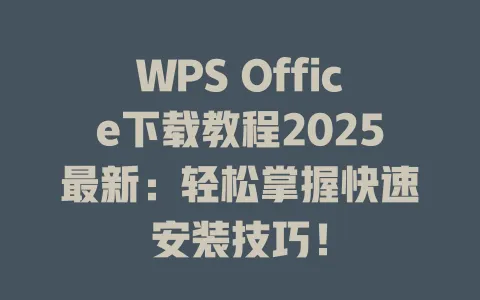 WPS Office下载教程2025最新:轻松掌握快速安装技巧! 一